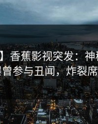 【爆料】香蕉影视突发：神秘人在昨晚被曝曾参与丑闻，炸裂席卷全网