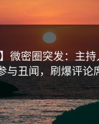 【爆料】微密圈突发：主持人在深夜被曝曾参与丑闻，刷爆评论席卷全网