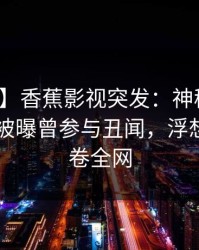 【爆料】香蕉影视突发：神秘人在今日凌晨被曝曾参与丑闻，浮想联翩席卷全网