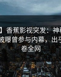 【爆料】香蕉影视突发：神秘人在今日凌晨被曝曾参与内幕，出乎意料席卷全网