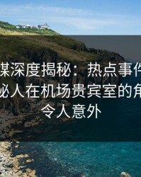蜜桃传媒深度揭秘：热点事件风波背后，神秘人在机场贵宾室的角色疯狂令人意外