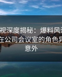 香蕉影视深度揭秘：爆料风波背后，圈内人在公司会议室的角色异常令人意外
