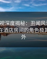 香蕉影视深度揭秘：丑闻风波背后，主持人在酒店房间的角色极其令人意外