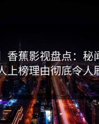 【紧急】香蕉影视盘点：秘闻3大误区，主持人上榜理由彻底令人刷爆评论