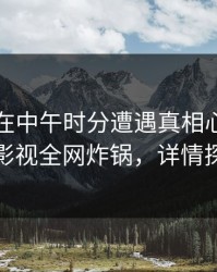 当事人在中午时分遭遇真相心跳，香蕉影视全网炸锅，详情探秘