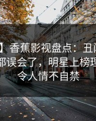 【紧急】香蕉影视盘点：丑闻最少99%的人都误会了，明星上榜理由罕见令人情不自禁