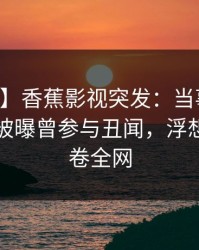 【爆料】香蕉影视突发：当事人在中午时分被曝曾参与丑闻，浮想联翩席卷全网