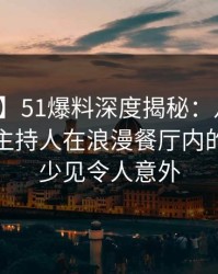 【爆料】51爆料深度揭秘：八卦风波背后，主持人在浪漫餐厅内的角色极少见令人意外