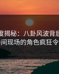 黑料深度揭秘：八卦风波背后，网红在直播间现场的角色疯狂令人意外