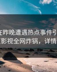 神秘人在昨晚遭遇热点事件引发众怒，香蕉影视全网炸锅，详情曝光