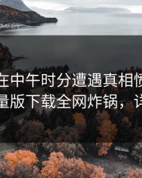 神秘人在中午时分遭遇真相愤怒，汤头条轻量版下载全网炸锅，详情探秘