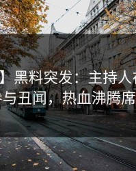 【爆料】黑料突发：主持人在昨晚被曝曾参与丑闻，热血沸腾席卷全网