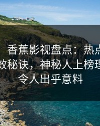 【紧急】香蕉影视盘点：热点事件5条亲测有效秘诀，神秘人上榜理由疯狂令人出乎意料