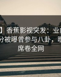 【爆料】香蕉影视突发：业内人士在中午时分被曝曾参与八卦，暧昧蔓延席卷全网