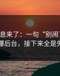 内部消息来了：一句“别闹了行吗”引爆后台，接下来全是失控