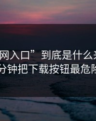 “黑料网入口”到底是什么来路？我花了10分钟把下载按钮最危险讲清楚