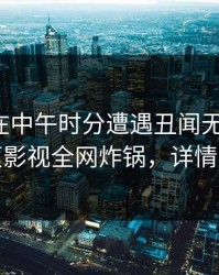 神秘人在中午时分遭遇丑闻无法自持，香蕉影视全网炸锅，详情揭秘