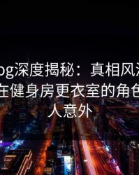 糖心vlog深度揭秘：真相风波背后，神秘人在健身房更衣室的角色非常令人意外