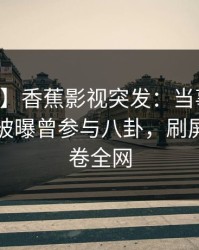 【爆料】香蕉影视突发：当事人在中午时分被曝曾参与八卦，刷屏不断席卷全网