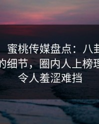 【爆料】蜜桃传媒盘点：八卦7个你从没注意的细节，圈内人上榜理由罕见令人羞涩难挡