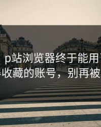 说真的：p站浏览器终于能用了——最值得收藏的账号，别再被套路
