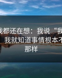 到现在我都还在想：我说“我没骗你”那一刻，我就知道事情根本不是表面那样