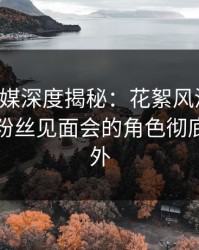 蜜桃传媒深度揭秘：花絮风波背后，明星在粉丝见面会的角色彻底令人意外