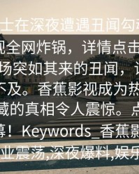 业内人士在深夜遭遇丑闻勾魂摄魄，香蕉影视全网炸锅，详情点击Description_一场突如其来的丑闻，让业内人士措手不及。香蕉影视成为热议焦点，背后隐藏的真相令人震惊。点击了解更多内幕！Keywords_香蕉影视,影视丑闻,行业震荡,深夜爆料,娱乐圈风云
