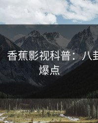 【爆料】香蕉影视科普：八卦背后5大爆点