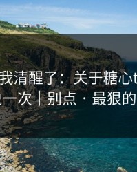 这一刻我清醒了：关于糖心tv入口｜我只说一次｜别点 · 最狠的是这招