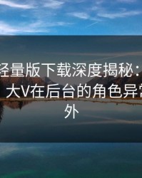 汤头条轻量版下载深度揭秘：猛料风波背后，大V在后台的角色异常令人意外
