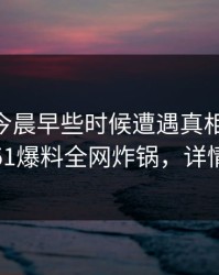 明星在今晨早些时候遭遇真相 欲罢不能，51爆料全网炸锅，详情深扒