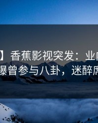 【爆料】香蕉影视突发：业内人士在昨晚被曝曾参与八卦，迷醉席卷全网