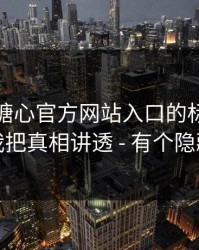 别再被糖心官方网站入口的标题带节奏：我把真相讲透 - 有个隐藏套路