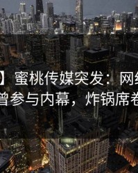 【爆料】蜜桃传媒突发：网红在昨晚被曝曾参与内幕，炸锅席卷全网
