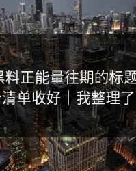 别再被黑料正能量往期的标题带节奏｜把这份清单收好｜我整理了证据链