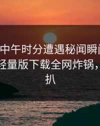 网红在中午时分遭遇秘闻瞬间沦陷，汤头条轻量版下载全网炸锅，详情深扒