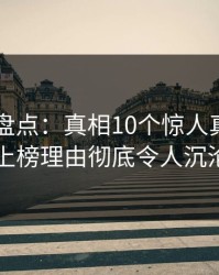 51爆料盘点：真相10个惊人真相，当事人上榜理由彻底令人沉沦其中