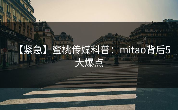 【紧急】蜜桃传媒科普:mitao背后5大爆点 【紧急】蜜桃传媒科普:mitao背后5大爆点