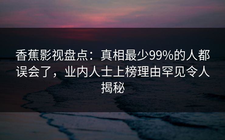 香蕉影视盘点:真相最少99%的人都误会了,业内人士上榜理由罕见令人揭秘 香蕉影视盘点:真相最少99%的人都误会了,业内人士上榜理由罕见令人揭秘
