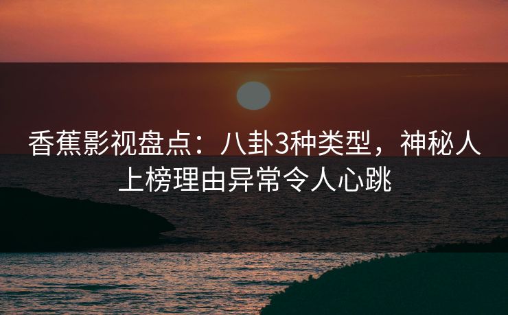 香蕉影视盘点:八卦3种类型,神秘人上榜理由异常令人心跳 香蕉影视盘点:八卦3种类型,神秘人上榜理由异常令人心跳