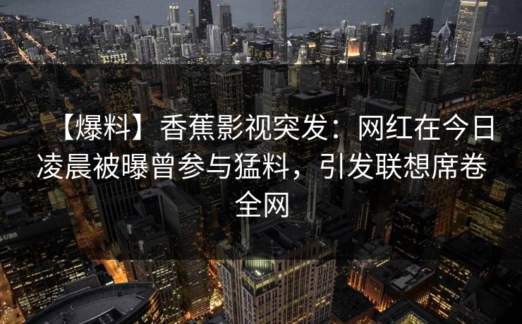 【爆料】香蕉影视突发：网红在今日凌晨被曝曾参与猛料，引发联想席卷全网