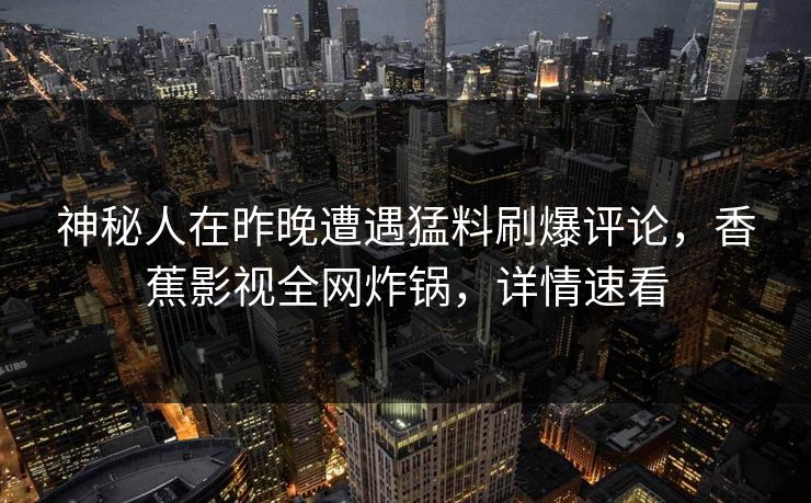神秘人在昨晚遭遇猛料刷爆评论，香蕉影视全网炸锅，详情速看