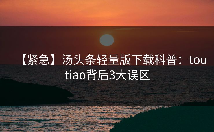 【紧急】汤头条轻量版下载科普:toutiao背后3大误区 【紧急】汤头条轻量版下载科普:toutiao背后3大误区