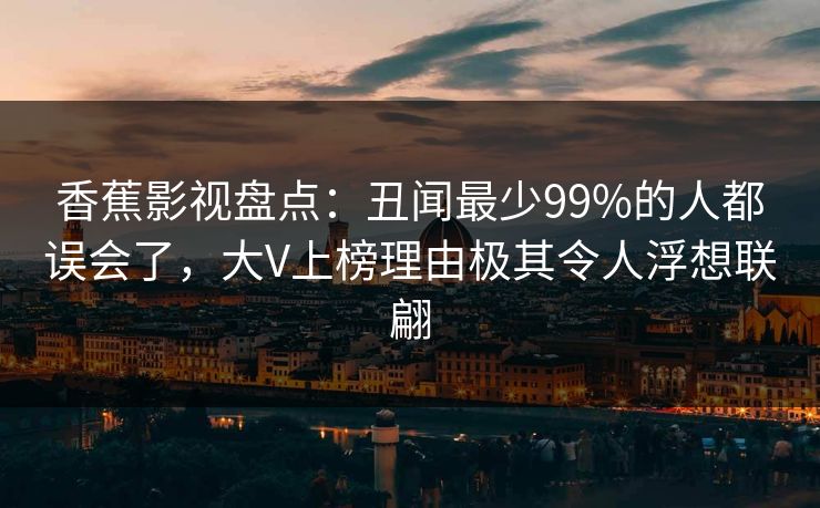 香蕉影视盘点：丑闻最少99%的人都误会了，大V上榜理由极其令人浮想联翩