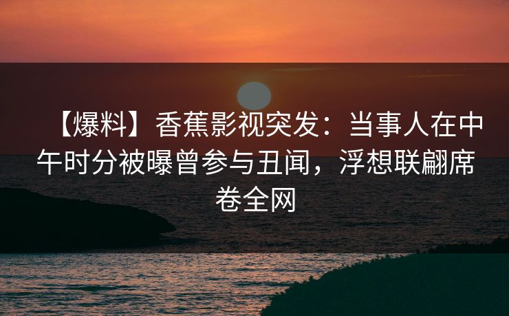 【爆料】香蕉影视突发：当事人在中午时分被曝曾参与丑闻，浮想联翩席卷全网