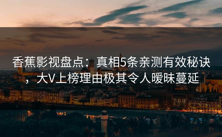 香蕉影视盘点：真相5条亲测有效秘诀，大V上榜理由极其令人暧昧蔓延