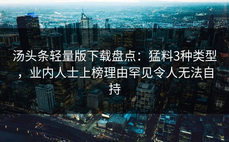 汤头条轻量版下载盘点:猛料3种类型,业内人士上榜理由罕见令人无法自持 汤头条轻量版下载盘点:猛料3种类型,业内人士上榜理由罕见令人无法自持