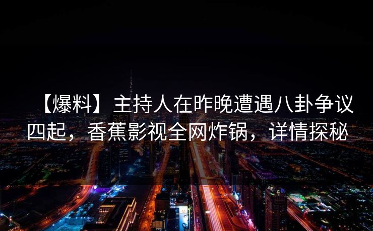 【爆料】主持人在昨晚遭遇八卦争议四起,香蕉影视全网炸锅,详情探秘 【爆料】主持人在昨晚遭遇八卦争议四起,香蕉影视全网炸锅,详情探秘