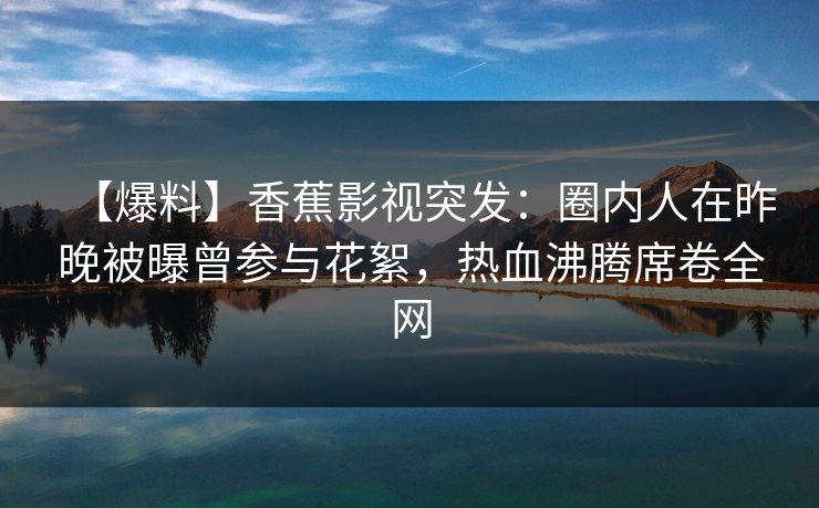 【爆料】香蕉影视突发：圈内人在昨晚被曝曾参与花絮，热血沸腾席卷全网